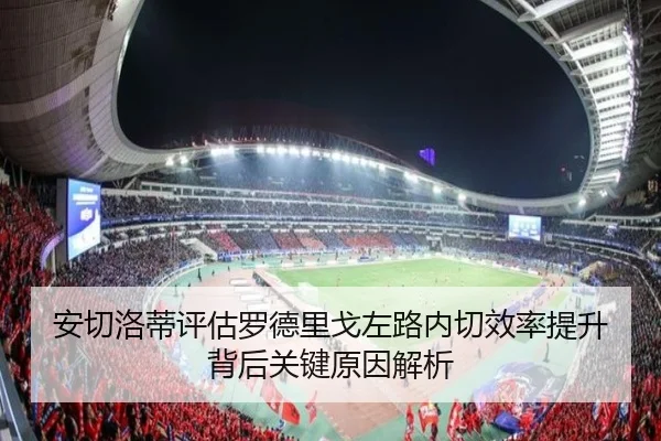 安切洛蒂评估罗德里戈左路内切效率提升背后关键原因解析