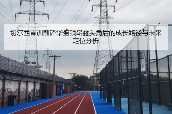 切尔西青训前锋华盛顿崭露头角后的成长路径与未来定位分析
