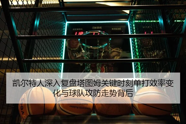 凯尔特人深入复盘塔图姆关键时刻单打效率变化与球队攻防走势背后