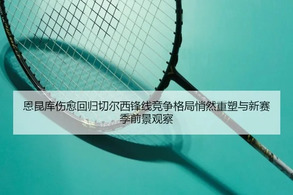 恩昆库伤愈回归切尔西锋线竞争格局悄然重塑与新赛季前景观察