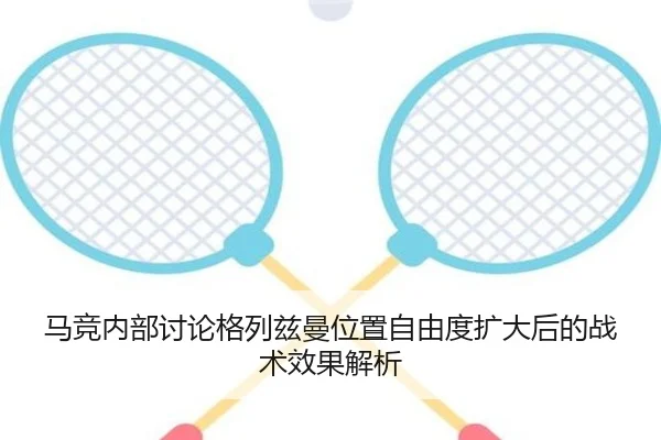 马竞内部讨论格列兹曼位置自由度扩大后的战术效果解析
