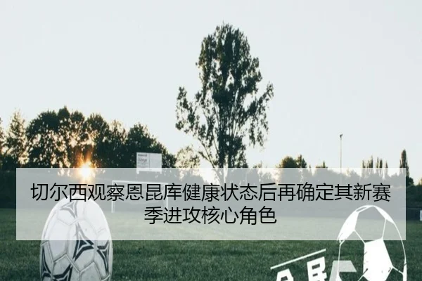 切尔西观察恩昆库健康状态后再确定其新赛季进攻核心角色