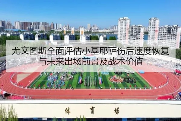 尤文图斯全面评估小基耶萨伤后速度恢复与未来出场前景及战术价值