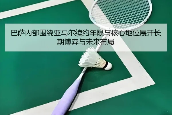 巴萨内部围绕亚马尔续约年限与核心地位展开长期博弈与未来布局