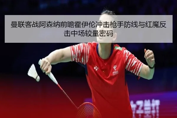 曼联客战阿森纳前瞻霍伊伦冲击枪手防线与红魔反击中场较量密码