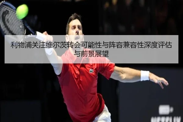 利物浦关注维尔茨转会可能性与阵容兼容性深度评估与前景展望